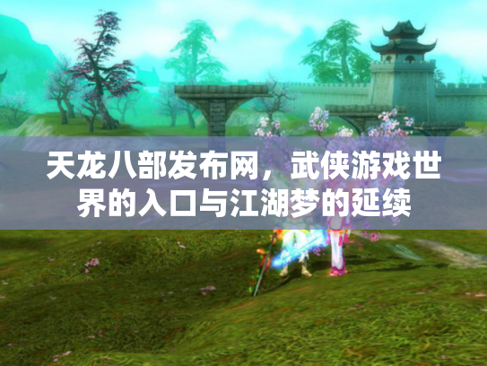 天龙八部发布网，武侠游戏世界的入口与江湖梦的延续