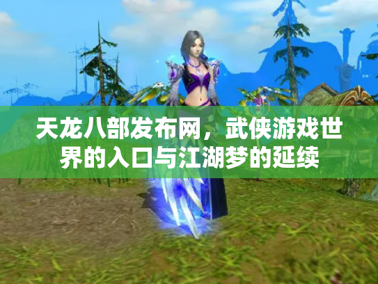 天龙八部发布网，武侠游戏世界的入口与江湖梦的延续