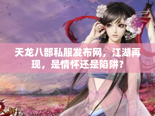 天龙八部私服发布网，江湖再现，是情怀还是陷阱？