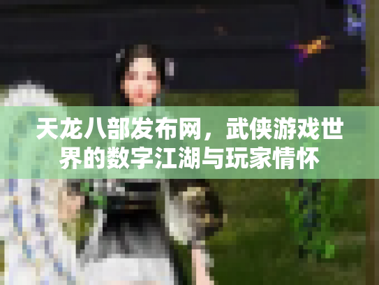 天龙八部发布网，武侠游戏世界的数字江湖与玩家情怀