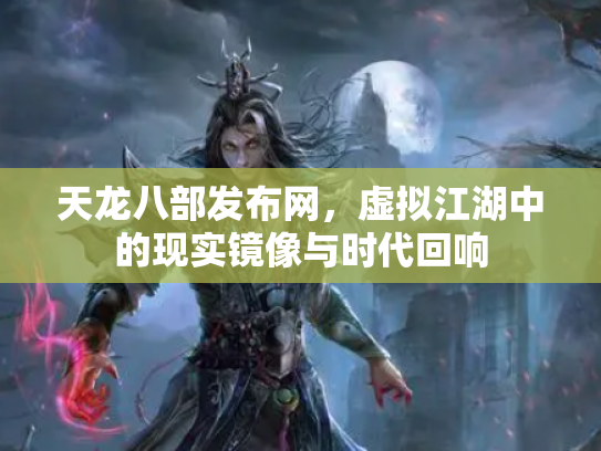 天龙八部发布网，虚拟江湖中的现实镜像与时代回响