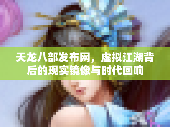 天龙八部发布网，虚拟江湖背后的现实镜像与时代回响