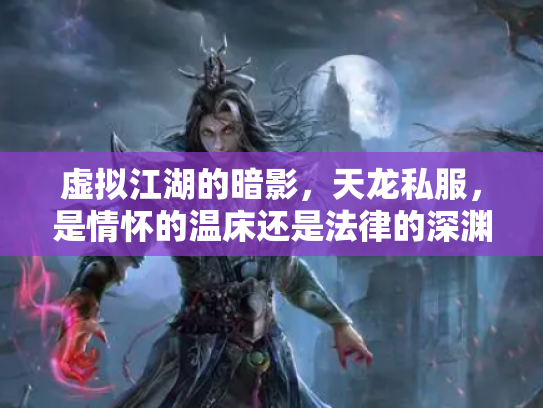 虚拟江湖的暗影，天龙私服，是情怀的温床还是法律的深渊？