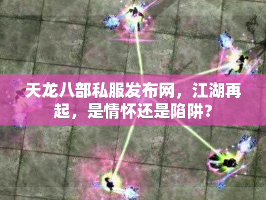 天龙八部私服发布网，江湖再起，是情怀还是陷阱？