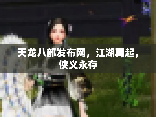 天龙八部发布网，江湖再起，侠义永存