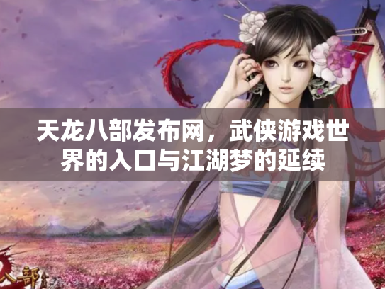 天龙八部发布网，武侠游戏世界的入口与江湖梦的延续
