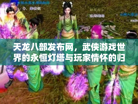 天龙八部发布网，武侠游戏世界的永恒灯塔与玩家情怀的归宿