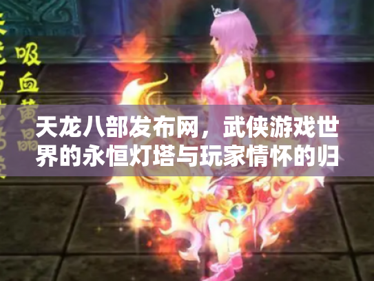 天龙八部发布网，武侠游戏世界的永恒灯塔与玩家情怀的归宿