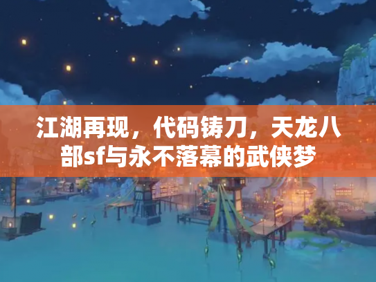 江湖再现，代码铸刀，天龙八部sf与永不落幕的武侠梦