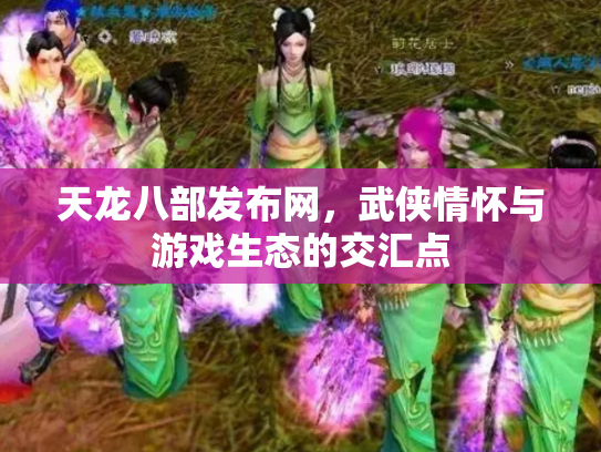 天龙八部发布网，武侠情怀与游戏生态的交汇点