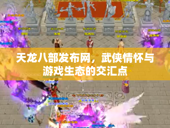 天龙八部发布网，武侠情怀与游戏生态的交汇点