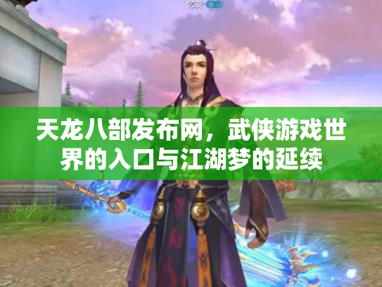 天龙八部发布网，武侠游戏世界的入口与江湖梦的延续