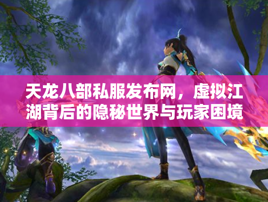 天龙八部私服发布网，虚拟江湖背后的隐秘世界与玩家困境