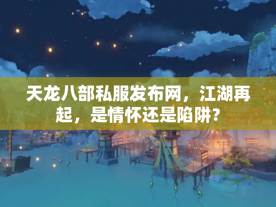 天龙八部私服发布网，江湖再起，是情怀还是陷阱？