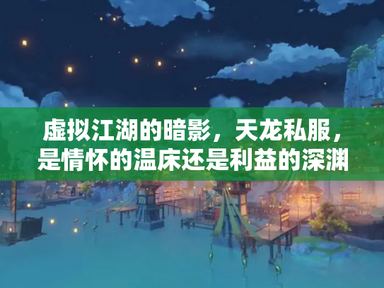 虚拟江湖的暗影，天龙私服，是情怀的温床还是利益的深渊？