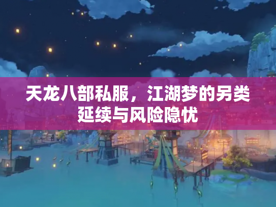 天龙八部私服，江湖梦的另类延续与风险隐忧