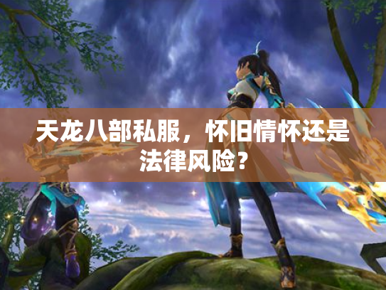 天龙八部私服，怀旧情怀还是法律风险？
