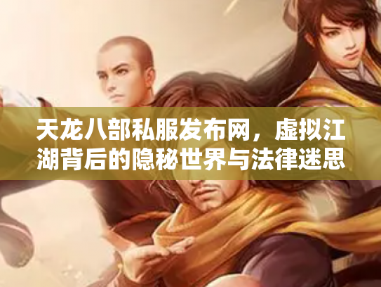 天龙八部私服发布网，虚拟江湖背后的隐秘世界与法律迷思