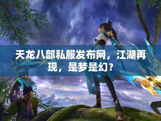 天龙八部私服发布网，江湖再现，是梦是幻？