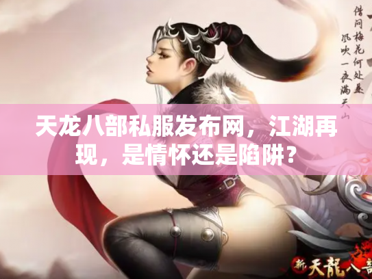 天龙八部私服发布网，江湖再现，是情怀还是陷阱？