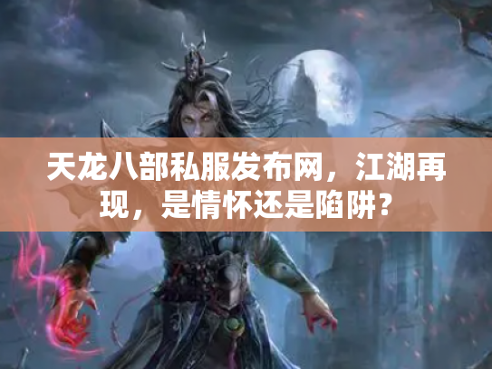 天龙八部私服发布网，江湖再现，是情怀还是陷阱？