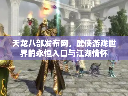 天龙八部发布网，武侠游戏世界的永恒入口与江湖情怀