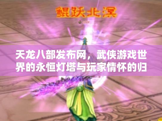 天龙八部发布网，武侠游戏世界的永恒灯塔与玩家情怀的归宿