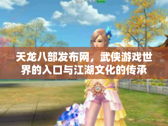 天龙八部发布网，武侠游戏世界的入口与江湖文化的传承
