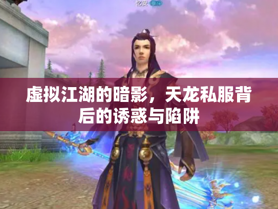虚拟江湖的暗影，天龙私服背后的诱惑与陷阱