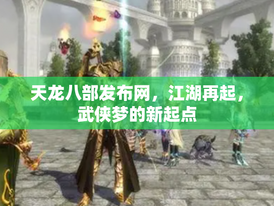 天龙八部发布网，江湖再起，武侠梦的新起点
