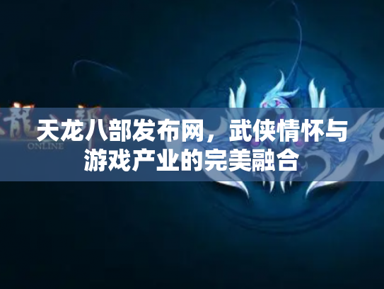 天龙八部发布网，武侠情怀与游戏产业的完美融合