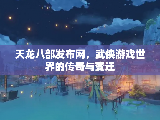 天龙八部发布网，武侠游戏世界的传奇与变迁
