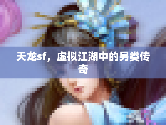 天龙sf，虚拟江湖中的另类传奇