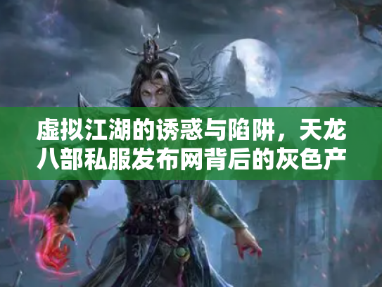 虚拟江湖的诱惑与陷阱，天龙八部私服发布网背后的灰色产业链