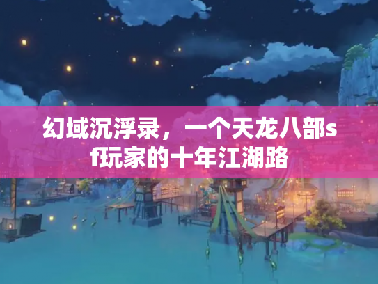 幻域沉浮录，一个天龙八部sf玩家的十年江湖路