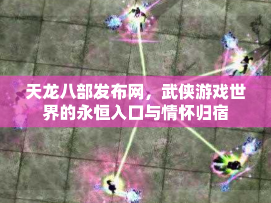 天龙八部发布网，武侠游戏世界的永恒入口与情怀归宿