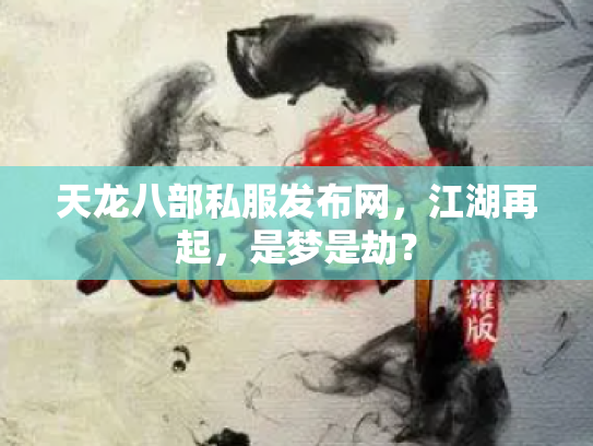 天龙八部私服发布网，江湖再起，是梦是劫？