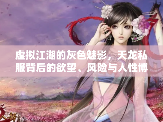 虚拟江湖的灰色魅影，天龙私服背后的欲望、风险与人性博弈