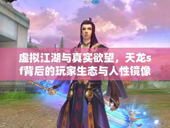 虚拟江湖与真实欲望，天龙sf背后的玩家生态与人性镜像