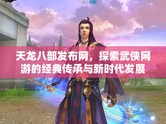 天龙八部发布网，探索武侠网游的经典传承与新时代发展
