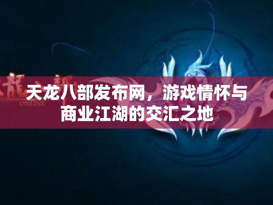 天龙八部发布网，游戏情怀与商业江湖的交汇之地