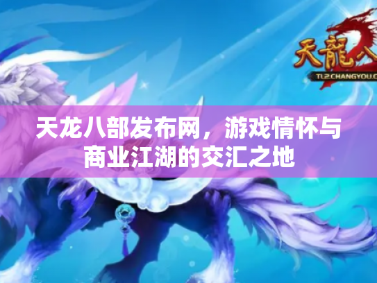 天龙八部发布网，游戏情怀与商业江湖的交汇之地