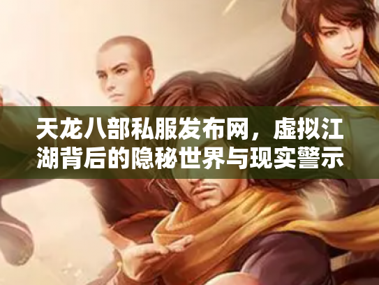天龙八部私服发布网，虚拟江湖背后的隐秘世界与现实警示