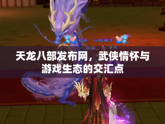 天龙八部发布网，武侠情怀与游戏生态的交汇点