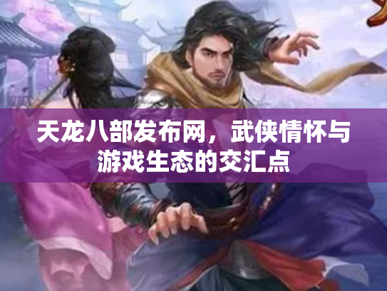 天龙八部发布网，武侠情怀与游戏生态的交汇点