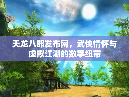 天龙八部发布网，武侠情怀与虚拟江湖的数字纽带