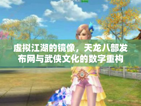 虚拟江湖的镜像，天龙八部发布网与武侠文化的数字重构
