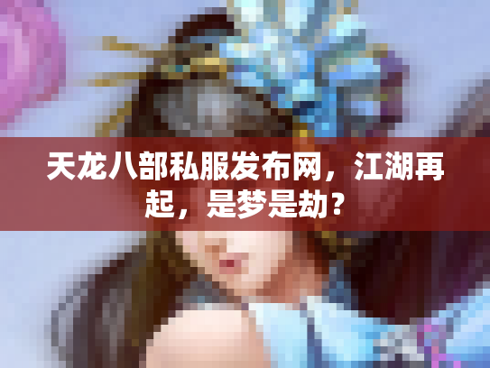 天龙八部私服发布网，江湖再起，是梦是劫？