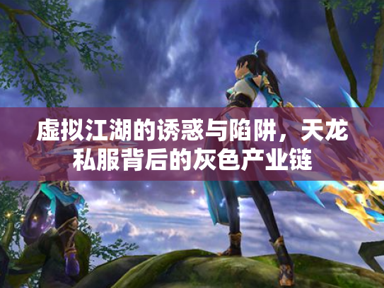 虚拟江湖的诱惑与陷阱，天龙私服背后的灰色产业链