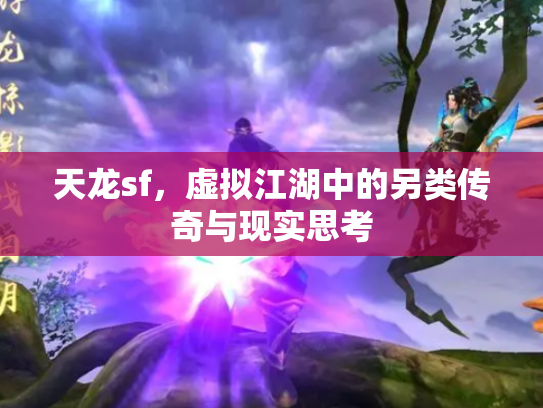天龙sf，虚拟江湖中的另类传奇与现实思考